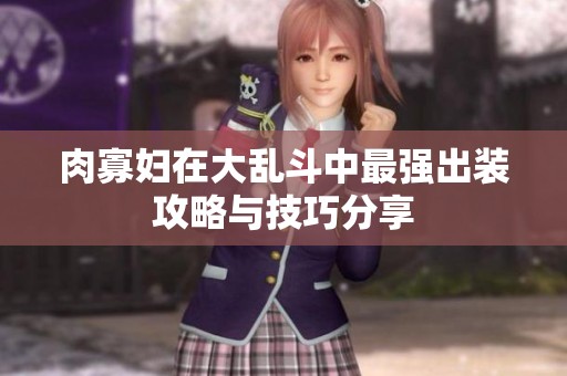 肉寡妇在大乱斗中最强出装攻略与技巧分享