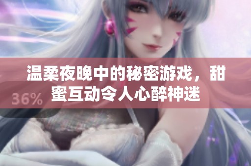 温柔夜晚中的秘密游戏，甜蜜互动令人心醉神迷