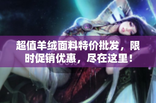 超值羊绒面料特价批发，限时促销优惠，尽在这里！