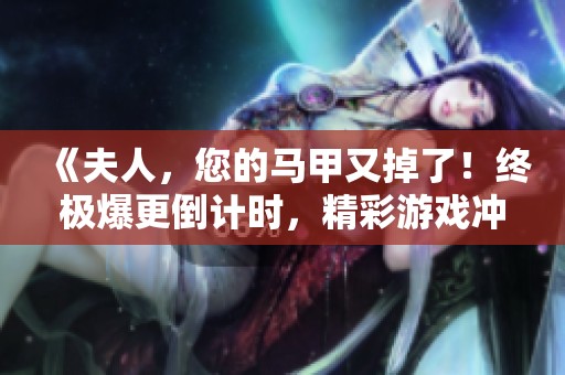 《夫人，您的马甲又掉了！终极爆更倒计时，精彩游戏冲击来袭》