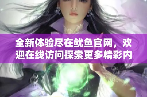 全新体验尽在鱿鱼官网，欢迎在线访问探索更多精彩内容