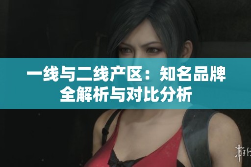 一线与二线产区：知名品牌全解析与对比分析