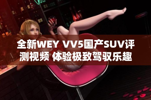 全新WEY VV5国产SUV评测视频 体验极致驾驭乐趣与舒适性