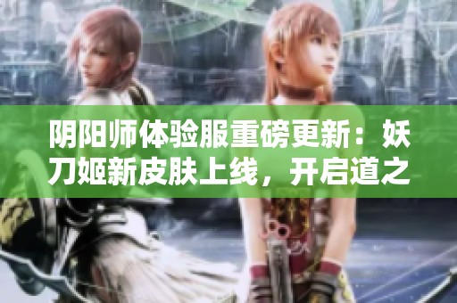 阴阳师体验服重磅更新：妖刀姬新皮肤上线，开启道之门副本探秘