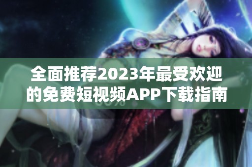 全面推荐2023年最受欢迎的免费短视频APP下载指南