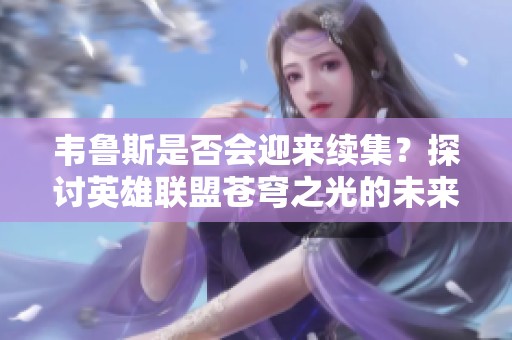 韦鲁斯是否会迎来续集？探讨英雄联盟苍穹之光的未来发展