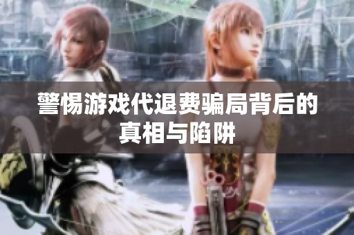 警惕游戏代退费骗局背后的真相与陷阱