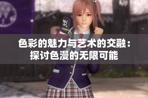 色彩的魅力与艺术的交融：探讨色漫的无限可能