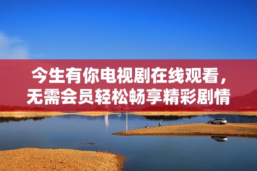 今生有你电视剧在线观看，无需会员轻松畅享精彩剧情