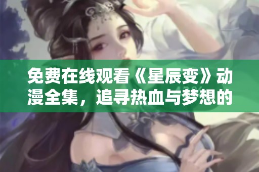 免费在线观看《星辰变》动漫全集，追寻热血与梦想的奇幻旅程