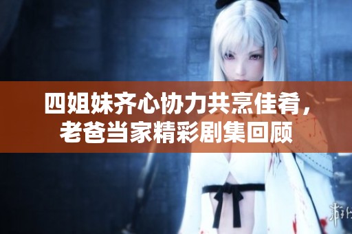 四姐妹齐心协力共烹佳肴，老爸当家精彩剧集回顾
