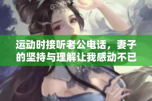 运动时接听老公电话，妻子的坚持与理解让我感动不已