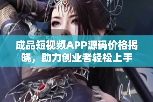 成品短视频APP源码价格揭晓，助力创业者轻松上手
