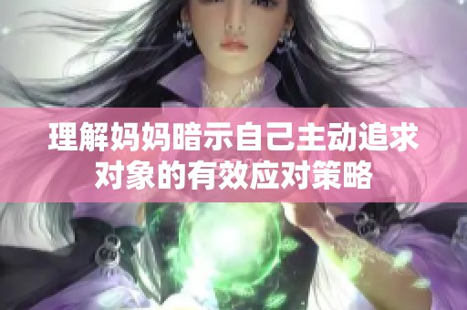理解妈妈暗示自己主动追求对象的有效应对策略