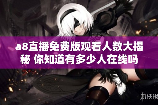 a8直播免费版观看人数大揭秘 你知道有多少人在线吗