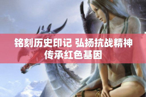 铭刻历史印记 弘扬抗战精神传承红色基因
