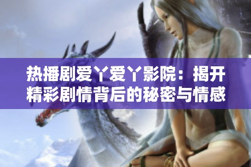 热播剧爱丫爱丫影院：揭开精彩剧情背后的秘密与情感羁绊