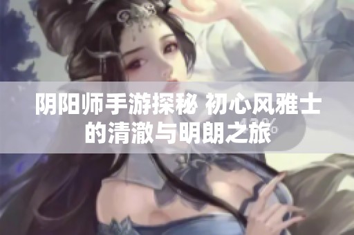 阴阳师手游探秘 初心风雅士的清澈与明朗之旅