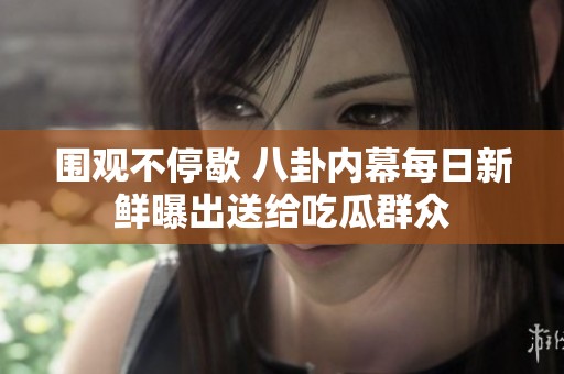 围观不停歇 八卦内幕每日新鲜曝出送给吃瓜群众