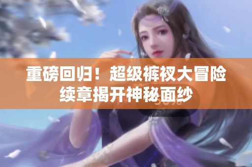 重磅回归！超级裤衩大冒险续章揭开神秘面纱