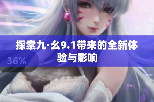 探索九·幺9.1带来的全新体验与影响