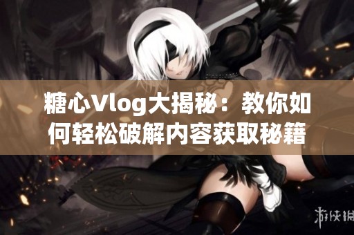 糖心Vlog大揭秘：教你如何轻松破解内容获取秘籍