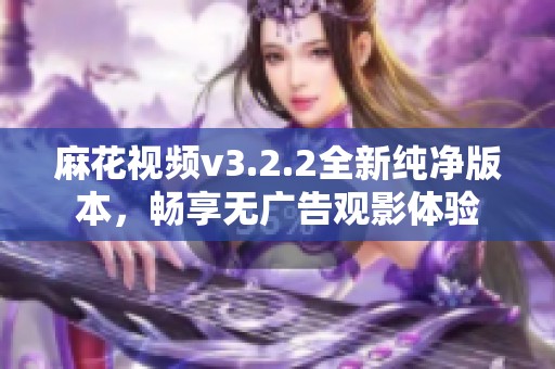 麻花视频v3.2.2全新纯净版本，畅享无广告观影体验