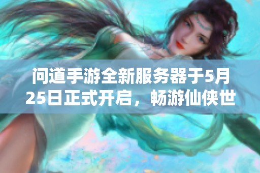 问道手游全新服务器于5月25日正式开启，畅游仙侠世界