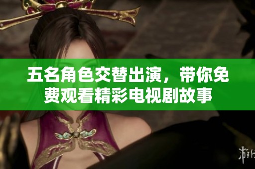 五名角色交替出演，带你免费观看精彩电视剧故事