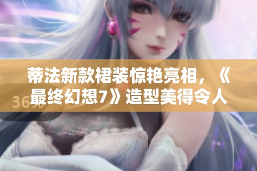 蒂法新款裙装惊艳亮相，《最终幻想7》造型美得令人赞叹
