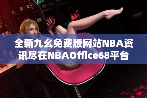 全新九幺免费版网站NBA资讯尽在NBAOffice68平台