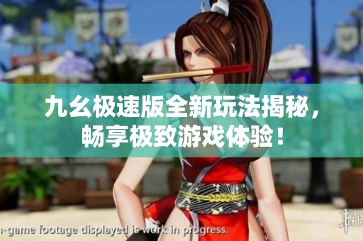 九幺极速版全新玩法揭秘，畅享极致游戏体验！