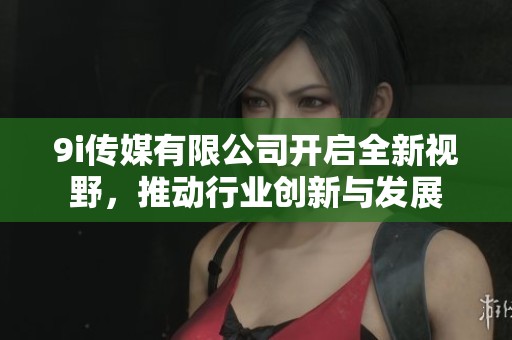 9i传媒有限公司开启全新视野，推动行业创新与发展