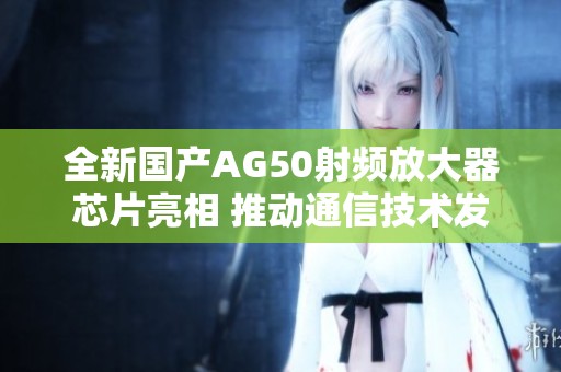 全新国产AG50射频放大器芯片亮相 推动通信技术发展