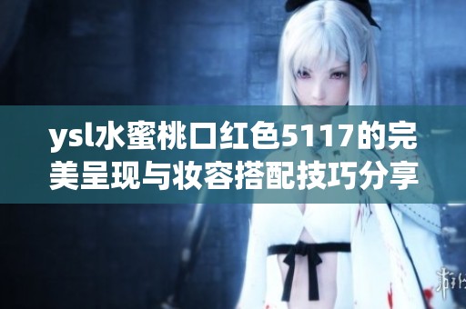 ysl水蜜桃口红色5117的完美呈现与妆容搭配技巧分享