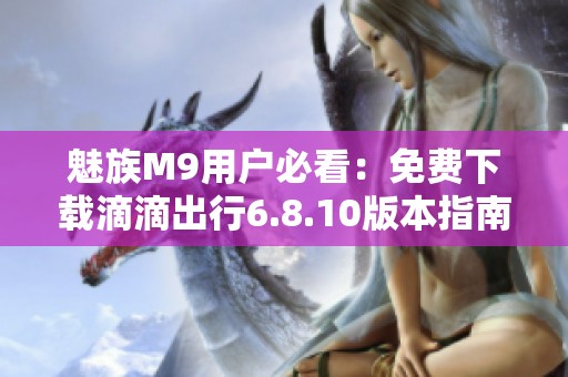 魅族M9用户必看：免费下载滴滴出行6.8.10版本指南