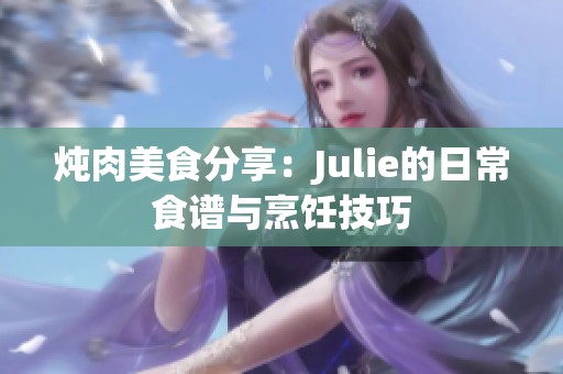 炖肉美食分享：Julie的日常食谱与烹饪技巧