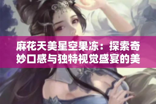 麻花天美星空果冻：探索奇妙口感与独特视觉盛宴的美味之旅