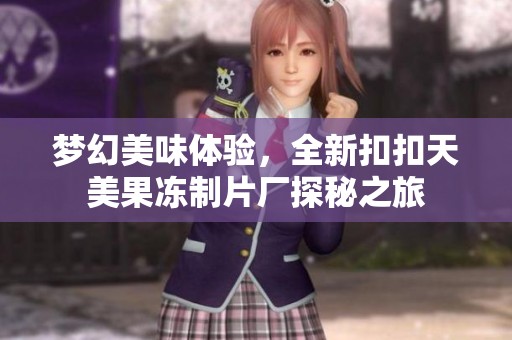 梦幻美味体验，全新扣扣天美果冻制片厂探秘之旅