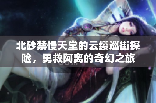 北砂禁慢天堂的云缨巡街探险，勇救阿离的奇幻之旅