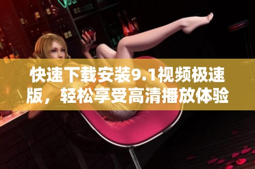 快速下载安装9.1视频极速版，轻松享受高清播放体验