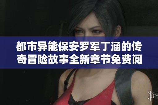 都市异能保安罗军丁涵的传奇冒险故事全新章节免费阅读
