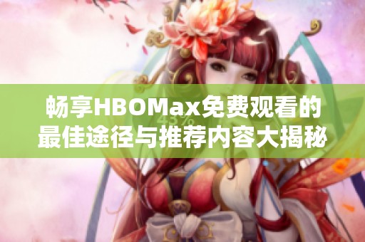 畅享HBOMax免费观看的最佳途径与推荐内容大揭秘