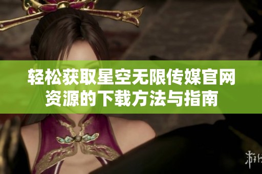 轻松获取星空无限传媒官网资源的下载方法与指南