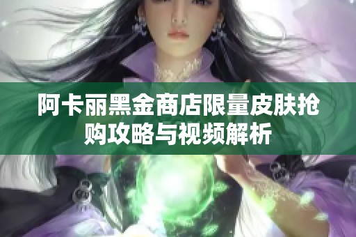 阿卡丽黑金商店限量皮肤抢购攻略与视频解析