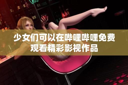 少女们可以在哔哩哔哩免费观看精彩影视作品