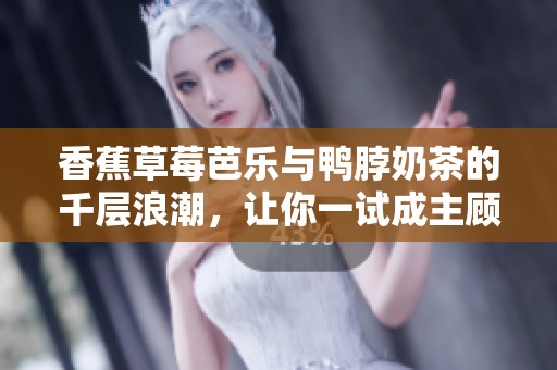 香蕉草莓芭乐与鸭脖奶茶的千层浪潮，让你一试成主顾！
