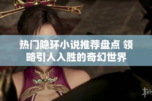 热门隐环小说推荐盘点 领略引人入胜的奇幻世界
