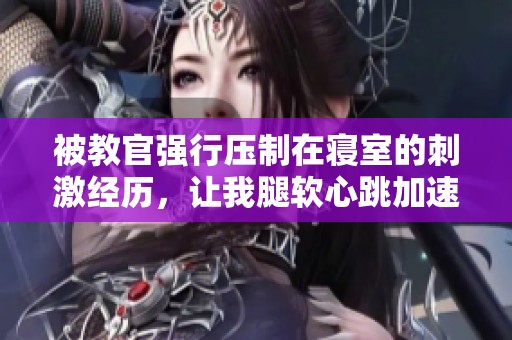 被教官强行压制在寝室的刺激经历，让我腿软心跳加速