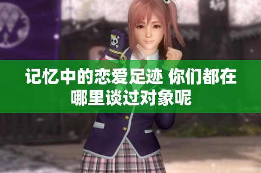 记忆中的恋爱足迹 你们都在哪里谈过对象呢